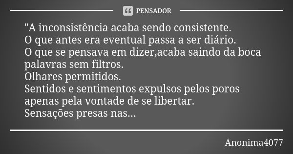 "A inconsistência acaba sendo consistente. O que antes era eventual passa a ser diário. O que se pensava em dizer,acaba saindo da boca palavras sem filtros... Frase de Anonima4077.