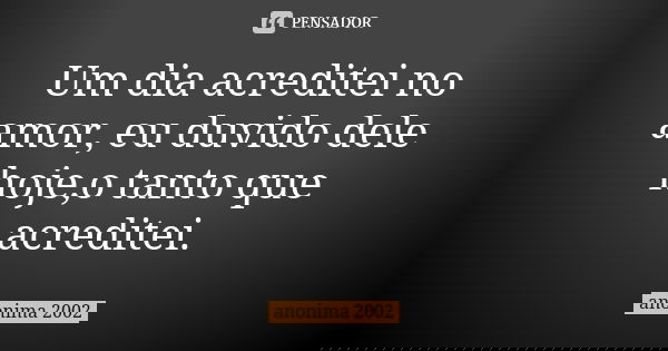 Um dia acreditei no amor, eu duvido dele hoje,o tanto que acreditei.... Frase de anonima 2002.