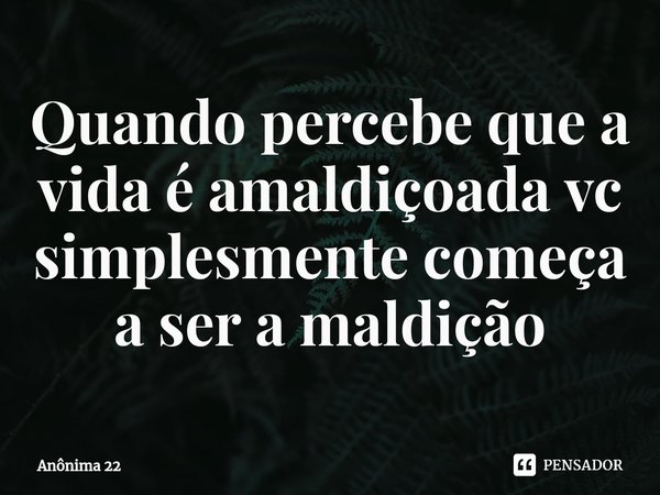 Quando percebe que a vida é amaldiçoada vc simplesmente começa a ser a maldição⁠... Frase de Anônima 22.