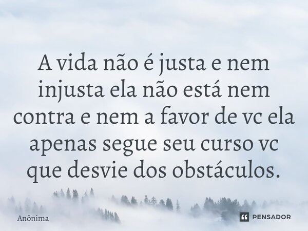 ⁠⁠A vida não é justa e nem injusta ela não está nem contra e nem a favor de vc ela apenas segue seu curso vc que desvie dos obstáculos.... Frase de Anônima.