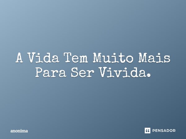 ⁠A Vida Tem Muito Mais Para Ser Vivida.... Frase de Anônima.