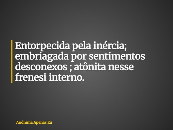 ⁠Entorpecida pela inércia; embriagada por sentimentos desconexos ; atônita nesse frenesi interno.... Frase de Anônima Apenas Eu.