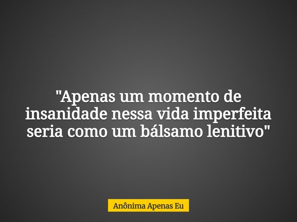 "⁠Apenas um momento de insanidade nessa vida imperfeita seria como um bálsamo lenitivo"... Frase de Anônima Apenas Eu.