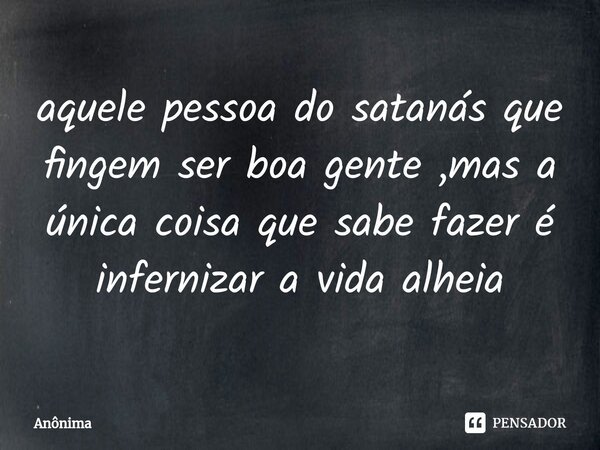 ⁠aquele pessoa do satanás que fingem ser boa gente ,mas a única coisa que sabe fazer é infernizar a vida alheia... Frase de Anônima.