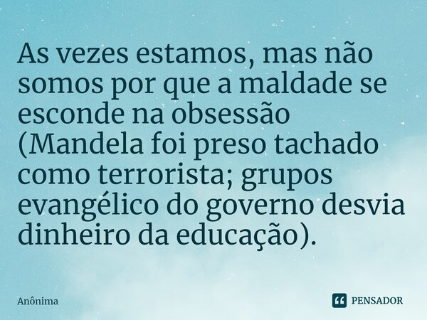 As vezes estamos, mas não somos⁠ por que a maldade se esconde na obsessão (Mandela foi preso tachado como terrorista; grupos evangélico do governo desvia dinhei... Frase de Anônima.