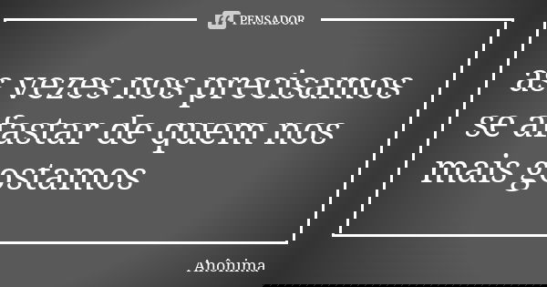 as vezes nos precisamos se afastar de quem nos mais gostamos... Frase de anônima.