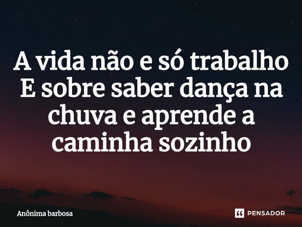 A vida não e só trabalho E sobre saber dança na chuva e aprende a caminha sozinho⁠... Frase de Anônima barbosa.