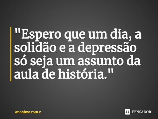 ⁠"Espero que um dia, a solidão e a depressão só seja um assunto da aula de história."... Frase de Anonima com v.
