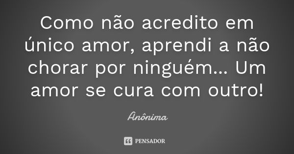 Como não acredito em único amor, aprendi a não chorar por ninguém... Um amor se cura com outro!... Frase de Anonima.