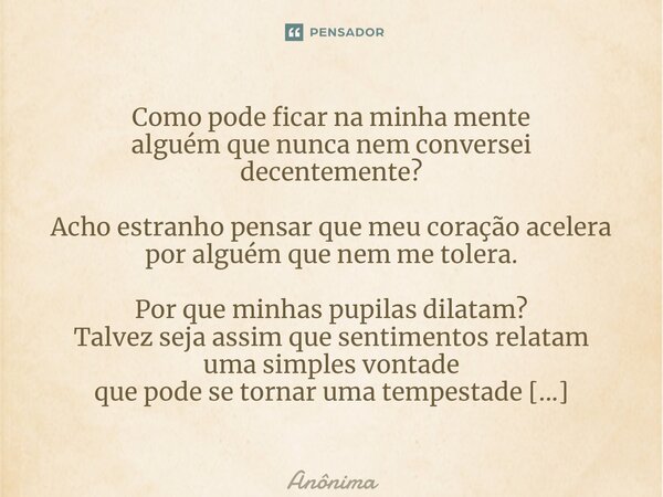 ⁠Como pode ficar na minha mente alguém que nunca nem conversei decentemente? Acho estranho pensar que meu coração acelera por alguém que nem me tolera. Por que ... Frase de Anônima.