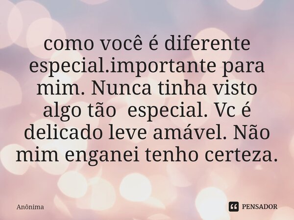 ⁠como você é diferente especial.importante para mim. Nunca tinha visto algo tão especial. Vc é delicado leve amável. Não mim enganei tenho certeza.... Frase de Anônima.