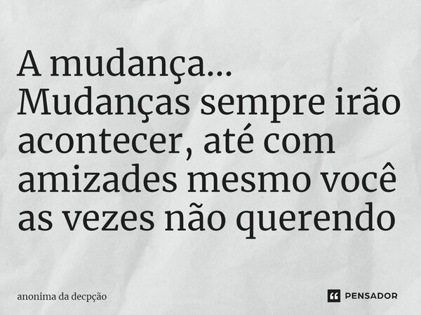 ⁠A mudança... Mudanças sempre irão acontecer, até com amizades mesmo você as vezes não querendo... Frase de anonima da decpção.