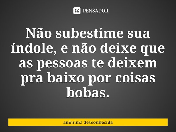 ⁠Não subestime sua índole, e não deixe que as pessoas te deixem pra baixo por coisas bobas.... Frase de anônima desconhecida.