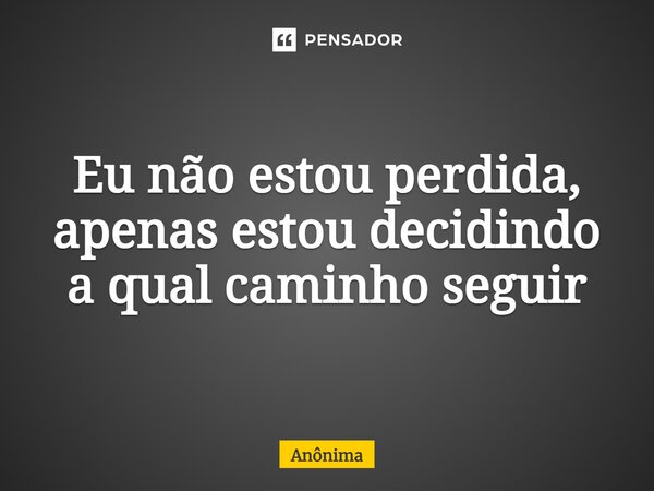 ⁠Eu não estou perdida, apenas estou decidindo a qual caminho seguir... Frase de Anônima.