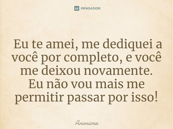 ⁠ Eu te amei, me dediquei a você por completo, e você me deixou novamente. Eu não vou mais me permitir passar por isso!... Frase de Anônima.