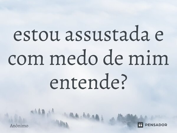 estou assustada e com medo de mim entende?⁠... Frase de Anônimo.