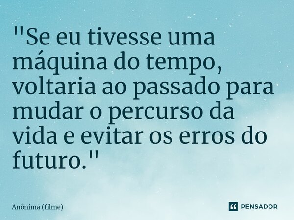 "Se eu tivesse uma máquina do tempo, voltaria ao passado para mudar o percurso da vida e evitar os erros do futuro."⁠... Frase de Anônima (filme).