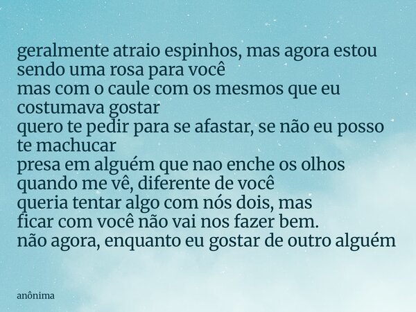geralmente atraio espinhos, mas agora estou sendo uma rosa para você mas com o caule com os mesmos que eu costumava gostar quero te pedir para se afastar, se nã... Frase de anônima.