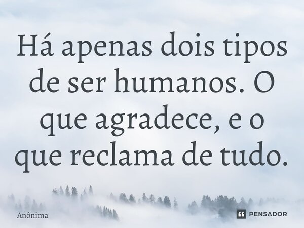 ⁠Há apenas dois tipos de ser humanos. O que agradece, e o que reclama de tudo.... Frase de Anônima.