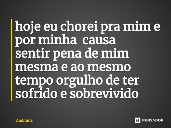 ⁠hoje eu chorei pra mim e por minha causa sentir pena de mim mesma e ao mesmo tempo orgulho de ter sofrido e sobrevivido... Frase de Anônima.