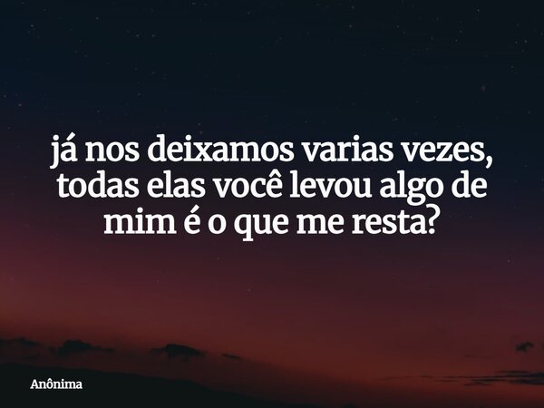 já nos deixamos varias vezes, todas elas você levou algo de mim é o que me resta?... Frase de Anônima.