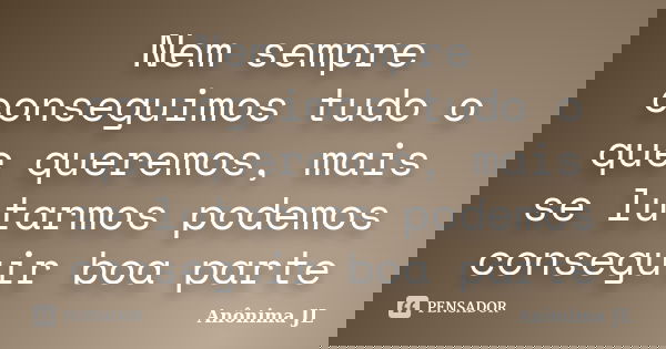 Nem sempre conseguimos tudo o que queremos, mais se lutarmos podemos conseguir boa parte... Frase de Anônima JL.