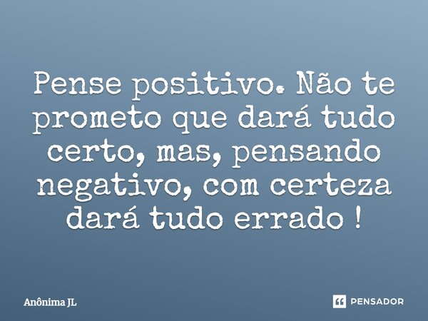 Pense positivo. Não te prometo que dará tudo certo, mas, pensando negativo, com certeza dará tudo errado!... Frase de Anônima JL.