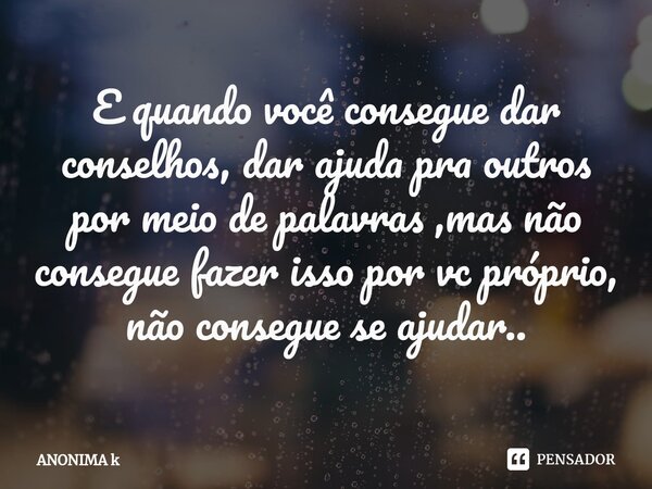 E quando você consegue dar conselhos, dar ajuda pra outros por meio de palavras ,mas não consegue fazer isso por vc próprio, não consegue se ajudar..... Frase de ANONIMA K.