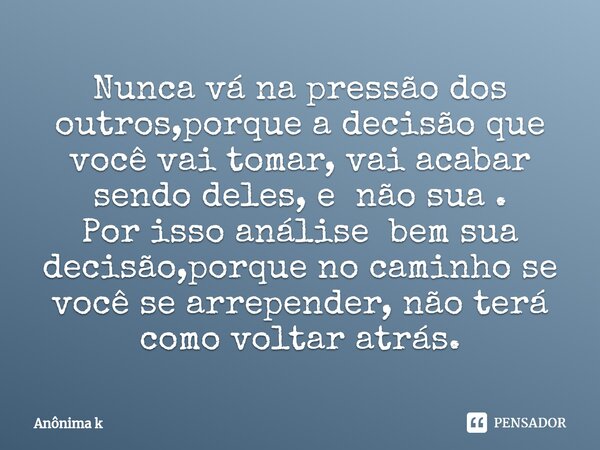 ⁠Nunca vá na pressão dos outros,porque a decisão que você vai tomar, vai acabar sendo deles, e não sua . Por isso análise bem sua decisão,porque no caminho se v... Frase de ANONIMA K.