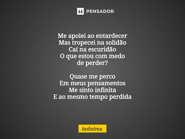 ⁠Me apoiei ao entardecer Mas tropecei na solidão Caí na escuridão O que estou com medo de perder? Quase me perco Em meus pensamentos Me sinto infinita E ao mesm... Frase de Anônima.