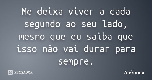 Me deixa viver a cada segundo ao seu lado, mesmo que eu saiba que isso não vai durar para sempre.... Frase de Anônima.