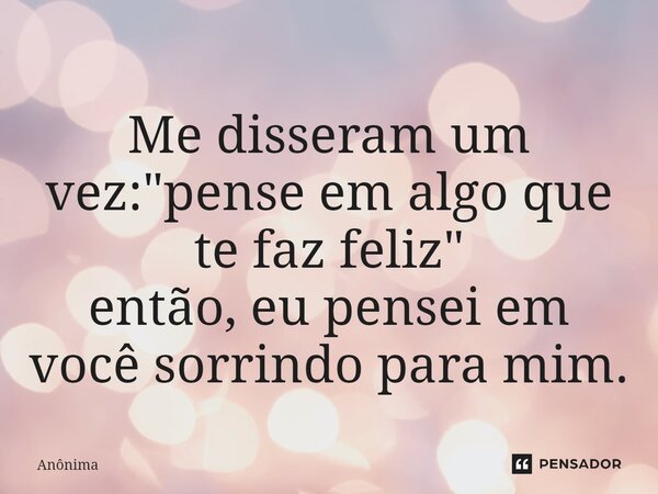 ⁠Me disseram um vez: "pense em algo que te faz feliz" então, eu pensei em você sorrindo para mim.... Frase de Anônima.