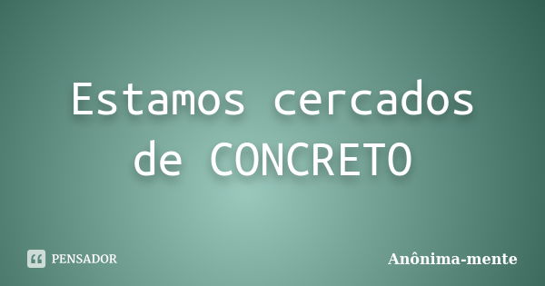 Estamos cercados de CONCRETO... Frase de Anônima-mente.