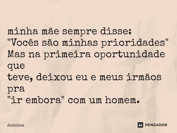 ⁠minha mãe sempre disse: "Vocês são minhas prioridades" Mas na primeira oportunidade que teve, deixou eu e meus irmãos pra "ir embora" com u... Frase de Anônima.