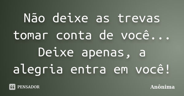 Não deixe as trevas tomar conta de você... Deixe apenas, a alegria entra em você!... Frase de Anônima.