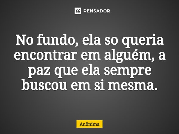 No fundo, ela so queria encontrar em alguém, a paz que ela sempre buscou em si mesma.⁠... Frase de Anônima.