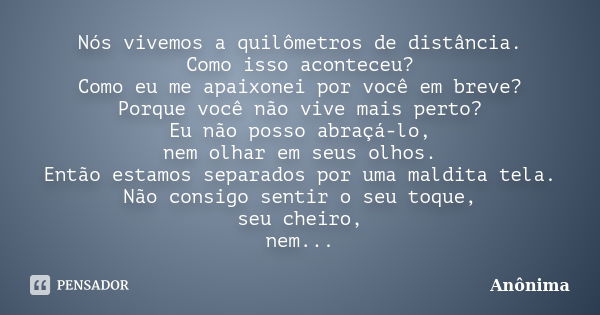 Nós vivemos a quilômetros de distância. Como isso aconteceu? Como eu me apaixonei por você em breve? Porque você não vive mais perto? Eu não posso abraçá-lo, ne... Frase de anônima.