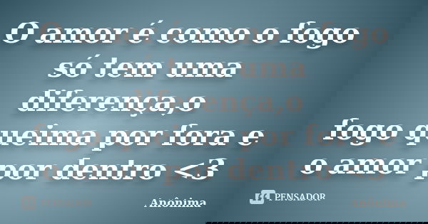 O amor é como o fogo só tem uma diferença,o fogo queima por fora e o amor por dentro <3... Frase de Anônima..