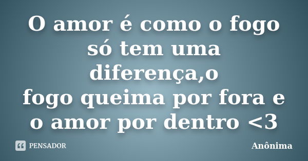 O amor é como o fogo só tem uma diferença,o fogo queima por fora e o amor por dentro <3... Frase de Anônima..