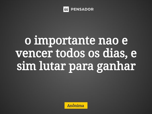 ⁠o importante nao e vencer todos os dias, e sim lutar para ganhar... Frase de Anônima.