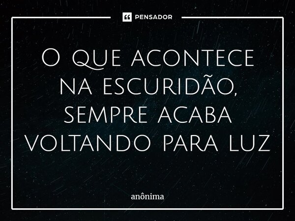 ⁠O que acontece na escuridão, sempre acaba voltando para luz... Frase de Anônima.