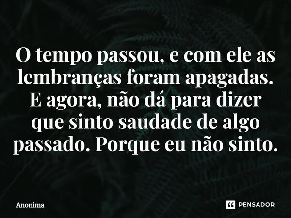 O tempo passou, e com ele as lembranças foram apagadas. E agora, não dá para dizer que sinto saudade de algo passado. Porque eu não sinto.⁠... Frase de Anônima.