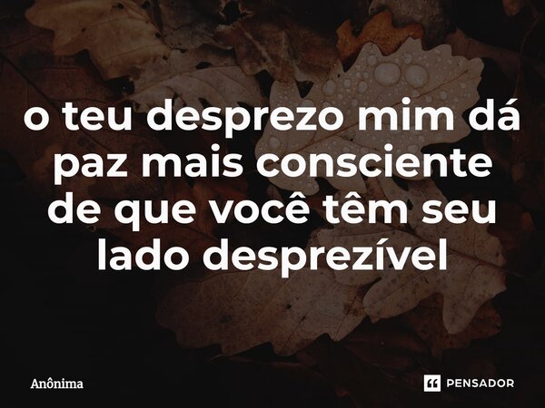 ⁠o teu desprezo mim dá paz mais consciente de que você têm seu lado desprezível... Frase de Anônima.