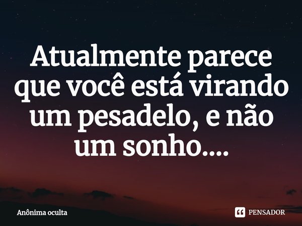 Atualmente parece que você está virando um pesadelo, e não um sonho....... Frase de Anônima oculta.