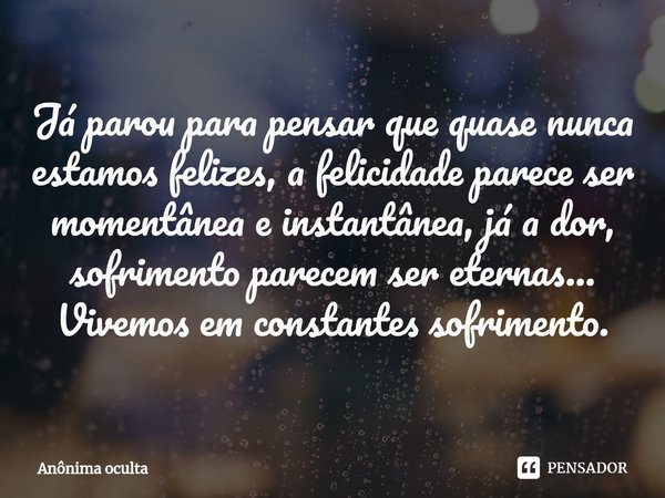 Já parou para pensar que quase nunca estamos felizes, a felicidade parece ser momentânea e instantânea, já a dor, sofrimento parecem ser eternas... Vivemos em c... Frase de Anônima oculta.