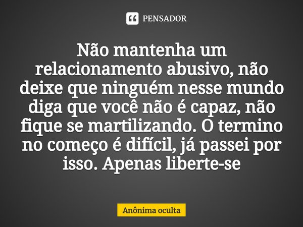 Não mantenha um relacionamento abusivo, não deixe que ninguém nesse mundo diga que você não é capaz, não fique se martilizando. O termino no começo é difícil, j... Frase de Anônima oculta.