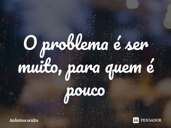⁠O problema é ser muito, para quem é pouco... Frase de Anônima oculta.