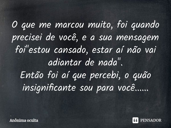 O que me marcou muito, foi quando precisei de você, e a sua mensagem foi "estou cansado, estar aí não vai adiantar de nada"⁠.
Então foi aí que percebi... Frase de Anônima oculta.