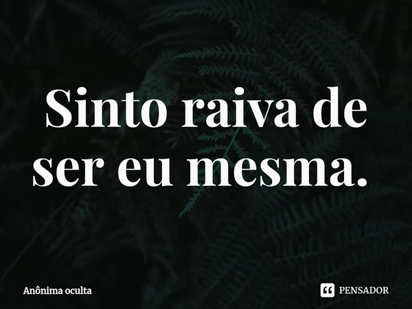 Sinto raiva de ser eu mesma. ⁠... Frase de Anônima oculta.