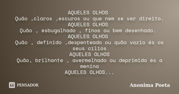 AQUELES OLHOS Quão ,claros ,escuros ou que nem se ver direito. AQUELES OLHOS Quão , esbugalhado , finos ou bem desenhado. AQUELES OLHOS Quão , definido ,despent... Frase de Anonima Poeta.